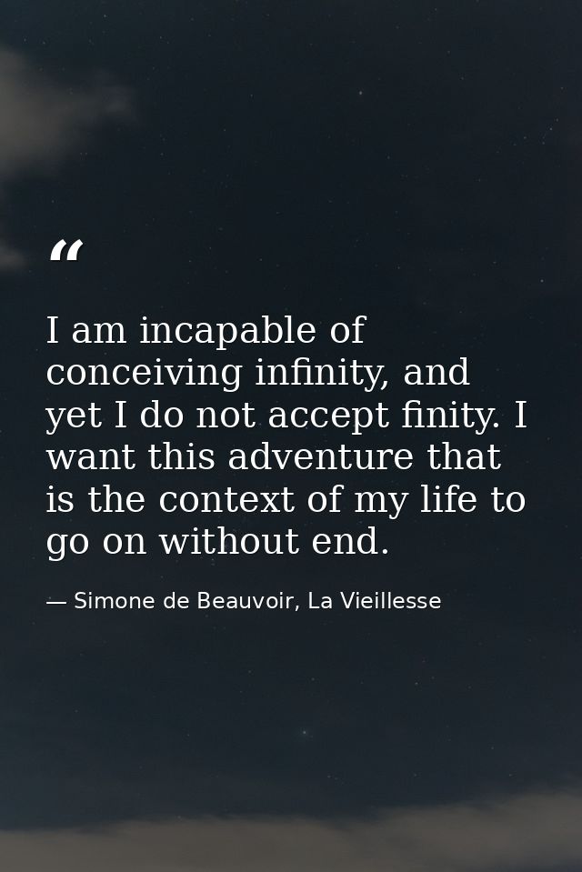 I am incapable of conceiving infinity, and yet I do not accept finity. I want this adventure that is the context of my l — Simone de Beauvoir, La Vieillesse