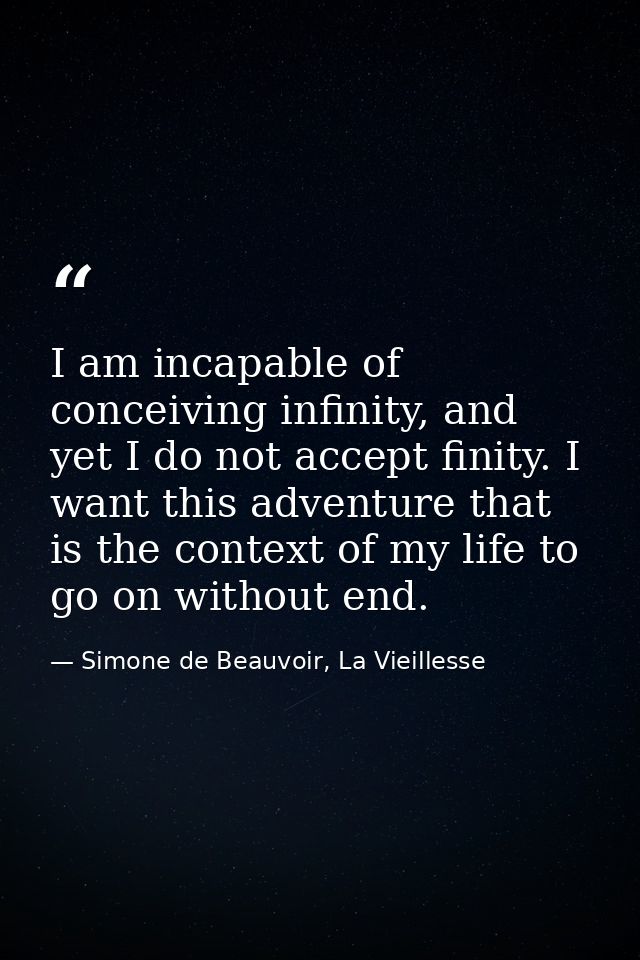 I am incapable of conceiving infinity, and yet I do not accept finity. I want this adventure that is the context of my l — Simone de Beauvoir, La Vieillesse