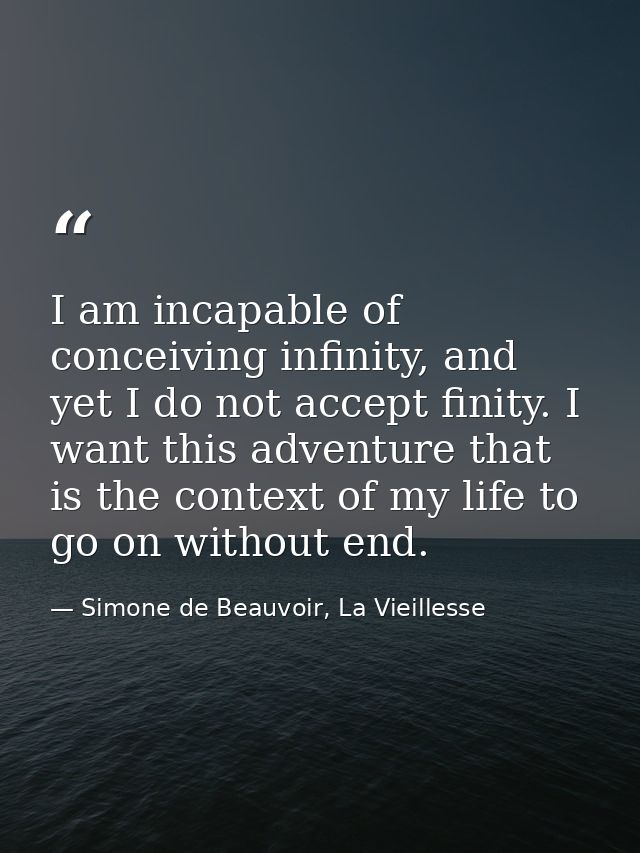I am incapable of conceiving infinity, and yet I do not accept finity. I want this adventure that is the context of my l — Simone de Beauvoir, La Vieillesse