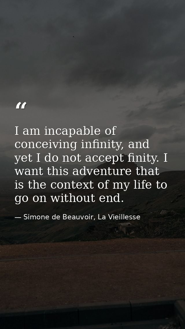 I am incapable of conceiving infinity, and yet I do not accept finity. I want this adventure that is the context of my l — Simone de Beauvoir, La Vieillesse