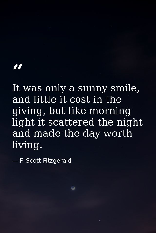 It was only a sunny smile, and little it cost in the giving, but like morning light it scattered the night and made the  — F. Scott Fitzgerald