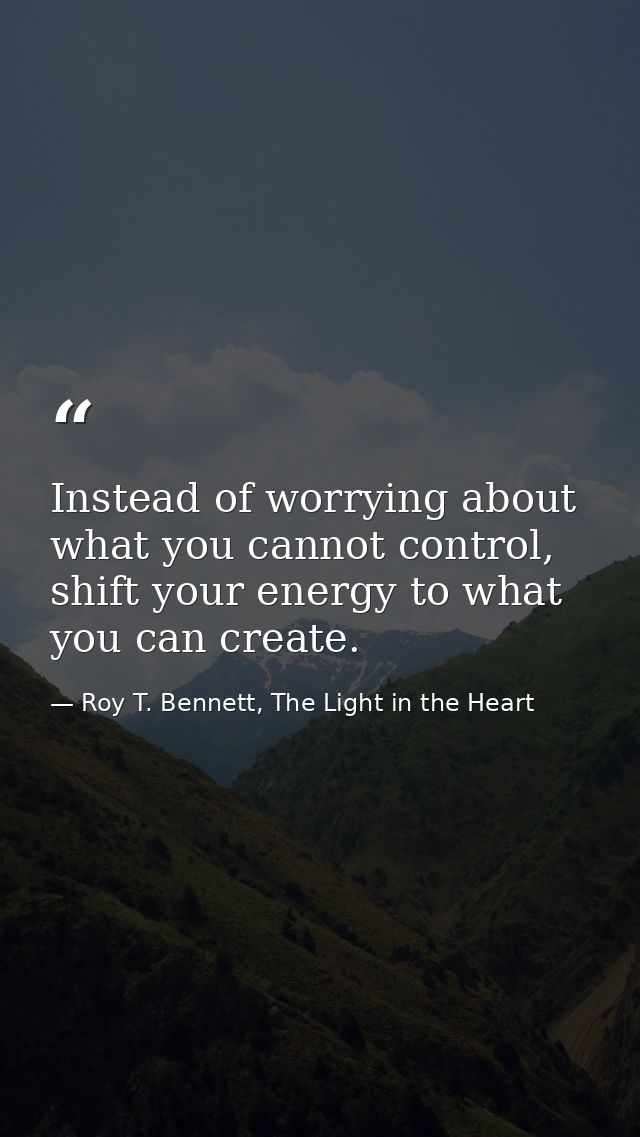 Instead of worrying about what you cannot control, shift your energy to what you can create. — Roy T. Bennett, The Light in the Heart