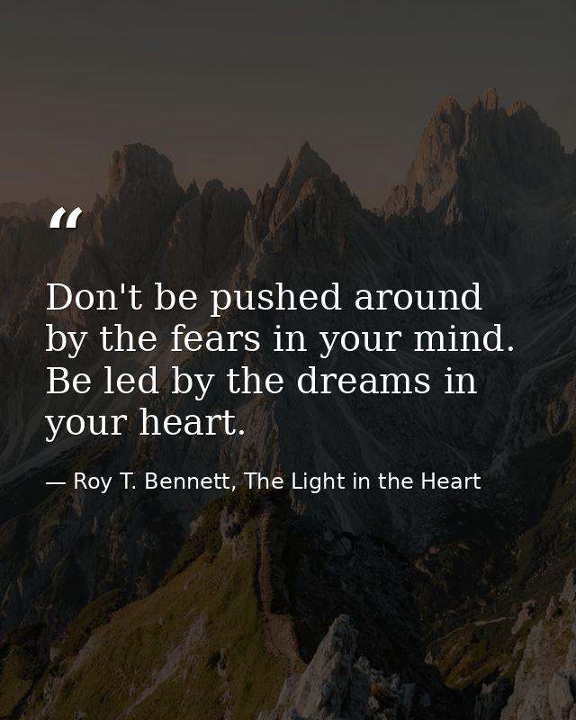 Don't be pushed around by the fears in your mind. Be led by the dreams in your heart. — Roy T. Bennett, The Light in the Heart