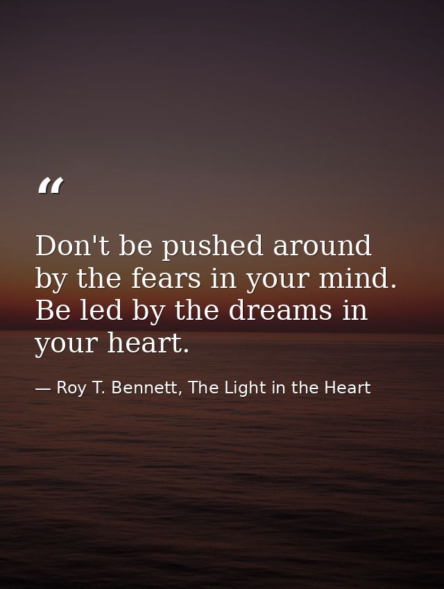 Don't be pushed around by the fears in your mind. Be led by the dreams in your heart. — Roy T. Bennett, The Light in the Heart