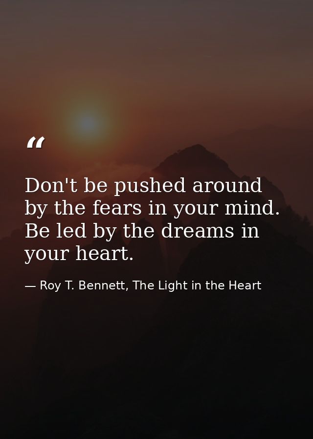 Don't be pushed around by the fears in your mind. Be led by the dreams in your heart. — Roy T. Bennett, The Light in the Heart