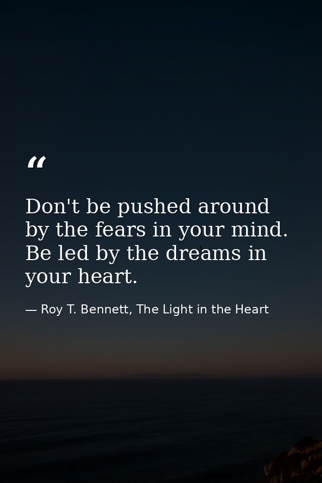Don't be pushed around by the fears in your mind. Be led by the dreams in your heart. — Roy T. Bennett, The Light in the Heart