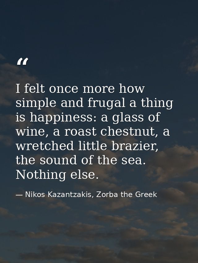 I felt once more how simple and frugal a thing is happiness: a glass of wine, a roast chestnut, a wretched little brazie — Nikos Kazantzakis, Zorba the Greek