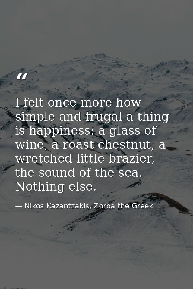 I felt once more how simple and frugal a thing is happiness: a glass of wine, a roast chestnut, a wretched little brazie — Nikos Kazantzakis, Zorba the Greek