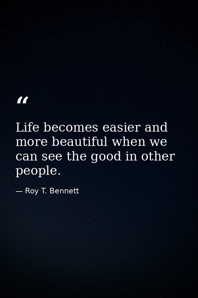 Life becomes easier and more beautiful when we can see the good in other people. — Roy T. Bennett