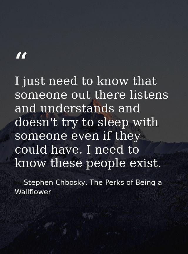I just need to know that someone out there listens and understands and doesn't try to sleep with someone even if they co — Stephen Chbosky, The Perks of Being a Wallflower