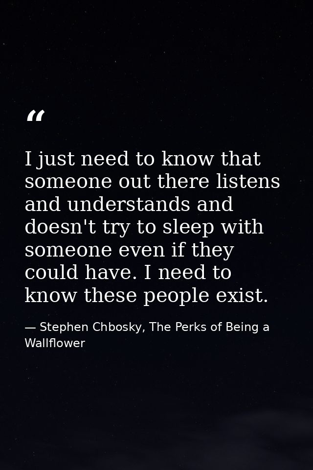 I just need to know that someone out there listens and understands and doesn't try to sleep with someone even if they co — Stephen Chbosky, The Perks of Being a Wallflower