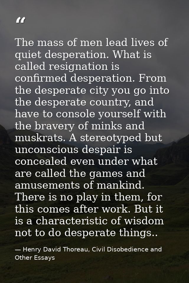 The mass of men lead lives of quiet desperation. What is called resignation is confirmed desperation. From the desperate — Henry David Thoreau, Civil Disobedience and Other Essays
