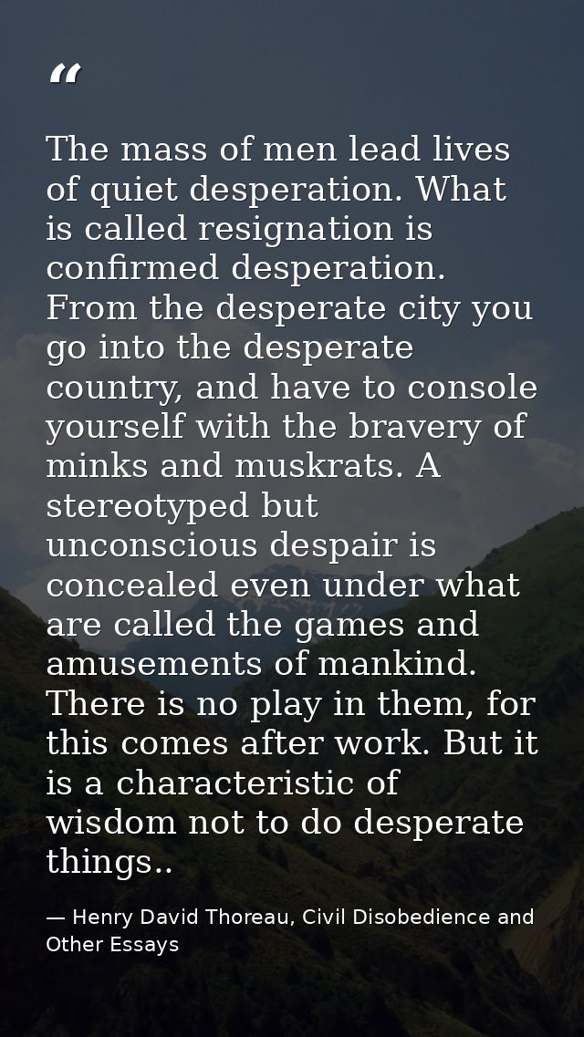 The mass of men lead lives of quiet desperation. What is called resignation is confirmed desperation. From the desperate — Henry David Thoreau, Civil Disobedience and Other Essays
