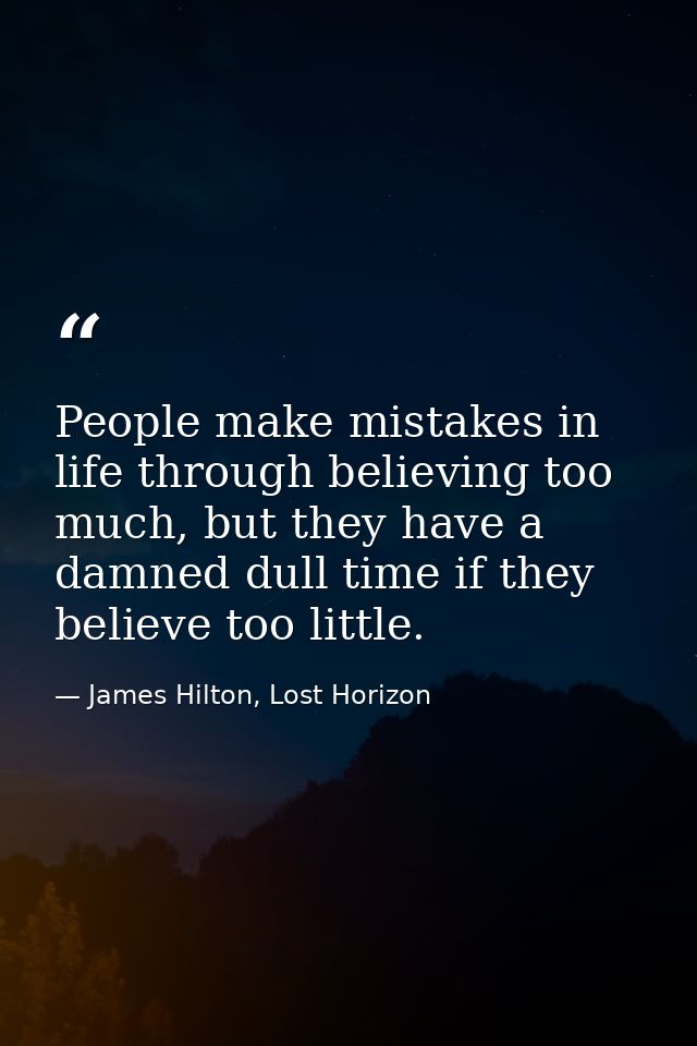 People make mistakes in life through believing too much, but they have a damned dull time if they believe too little. — James Hilton, Lost Horizon
