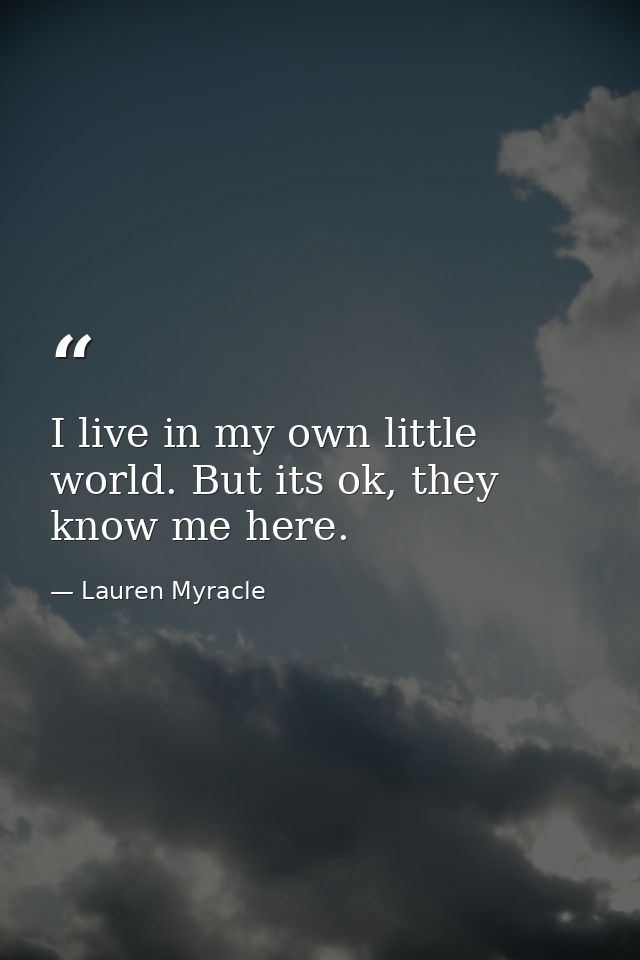I live in my own little world. But its ok, they know me here. — Lauren Myracle