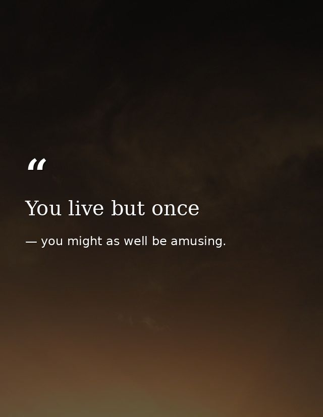 You live but once — you might as well be amusing.