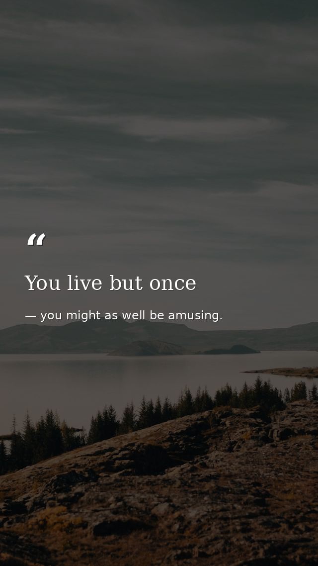 You live but once — you might as well be amusing.