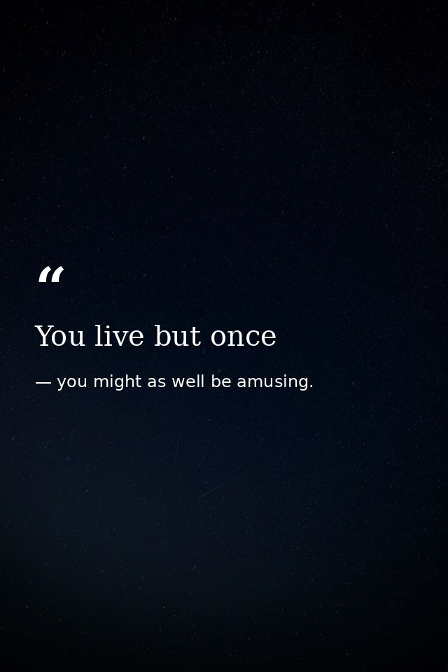 You live but once — you might as well be amusing.