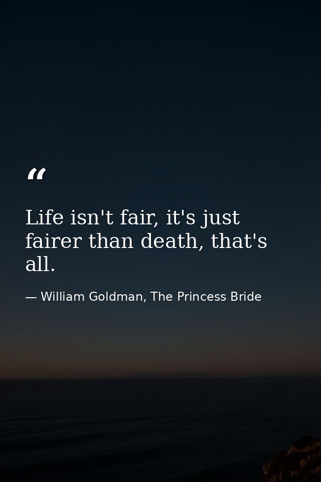 Life isn't fair, it's just fairer than death, that's all. — William Goldman, The Princess Bride