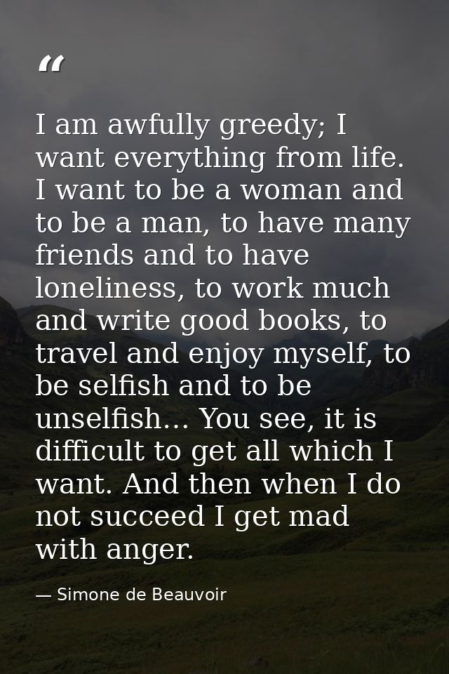 I am awfully greedy; I want everything from life. I want to be a woman and to be a man, to have many friends and to have — Simone de Beauvoir