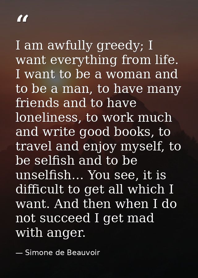 I am awfully greedy; I want everything from life. I want to be a woman and to be a man, to have many friends and to have — Simone de Beauvoir