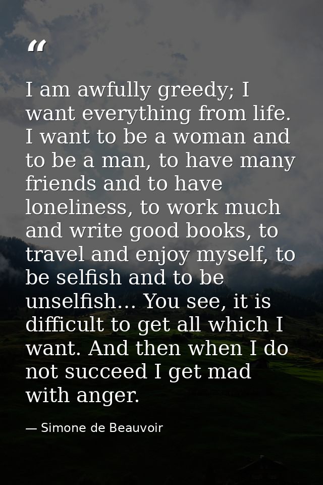 I am awfully greedy; I want everything from life. I want to be a woman and to be a man, to have many friends and to have — Simone de Beauvoir