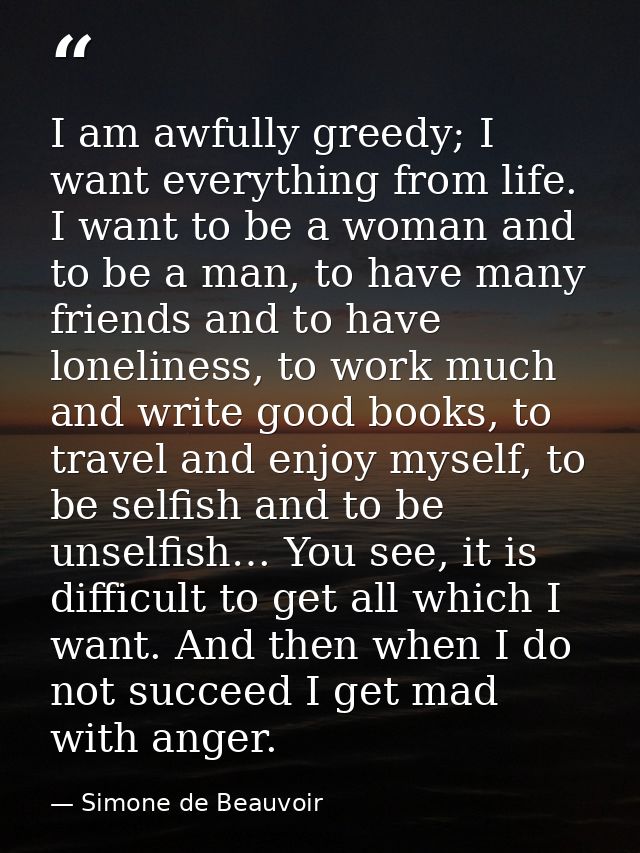 I am awfully greedy; I want everything from life. I want to be a woman and to be a man, to have many friends and to have — Simone de Beauvoir