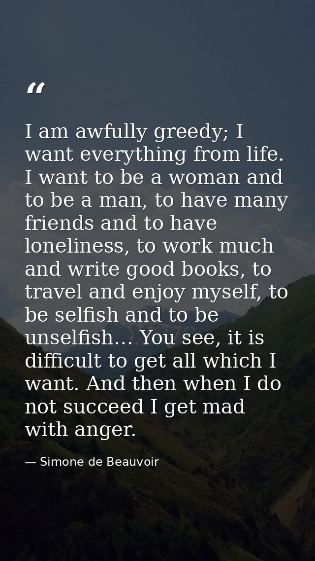 I am awfully greedy; I want everything from life. I want to be a woman and to be a man, to have many friends and to have — Simone de Beauvoir