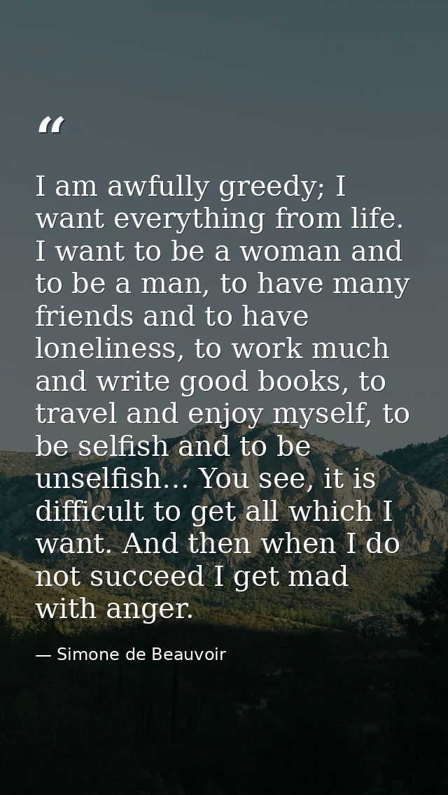 I am awfully greedy; I want everything from life. I want to be a woman and to be a man, to have many friends and to have — Simone de Beauvoir