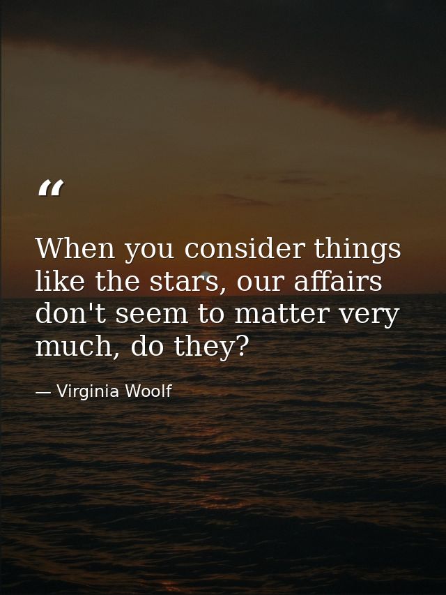 When you consider things like the stars, our affairs don't seem to matter very much, do they? — Virginia Woolf