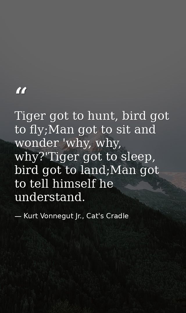 Tiger got to hunt, bird got to fly;Man got to sit and wonder 'why, why, why?'Tiger got to sleep, bird got to land;Man go — Kurt Vonnegut Jr., Cat's Cradle