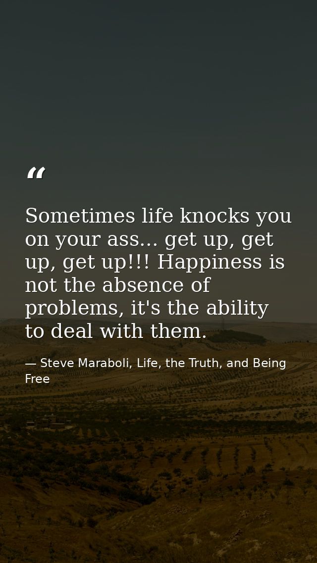 Sometimes life knocks you on your ass... get up, get up, get up!!! Happiness is not the absence of problems, it's the ab — Steve Maraboli, Life, the Truth, and Being Free
