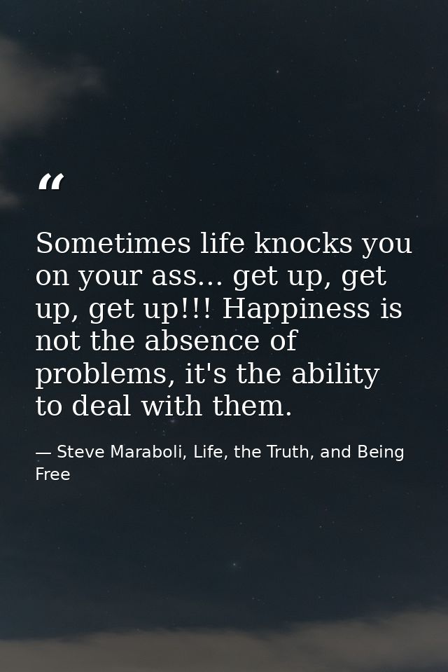 Sometimes life knocks you on your ass... get up, get up, get up!!! Happiness is not the absence of problems, it's the ab — Steve Maraboli, Life, the Truth, and Being Free