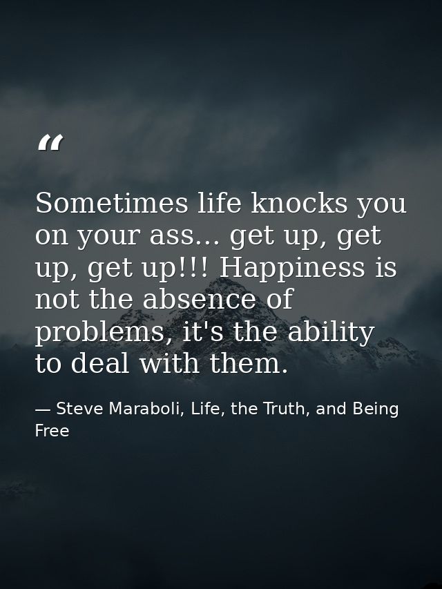 Sometimes life knocks you on your ass... get up, get up, get up!!! Happiness is not the absence of problems, it's the ab — Steve Maraboli, Life, the Truth, and Being Free