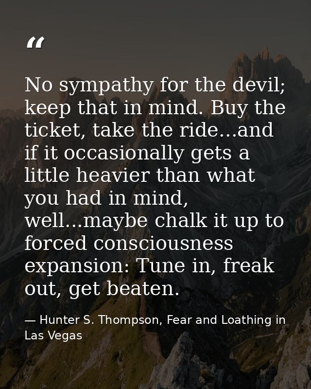 No sympathy for the devil; keep that in mind. Buy the ticket, take the ride...and if it occasionally gets a little heavi — Hunter S. Thompson, Fear and Loathing in Las Vegas
