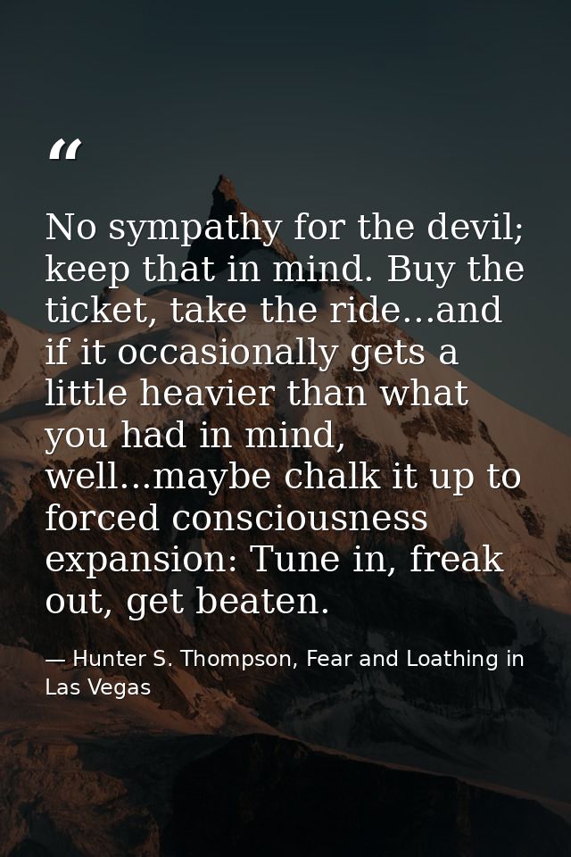 No sympathy for the devil; keep that in mind. Buy the ticket, take the ride...and if it occasionally gets a little heavi — Hunter S. Thompson, Fear and Loathing in Las Vegas