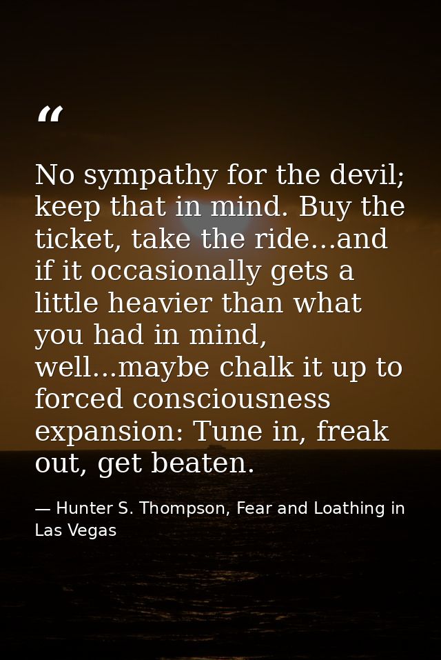 No sympathy for the devil; keep that in mind. Buy the ticket, take the ride...and if it occasionally gets a little heavi — Hunter S. Thompson, Fear and Loathing in Las Vegas