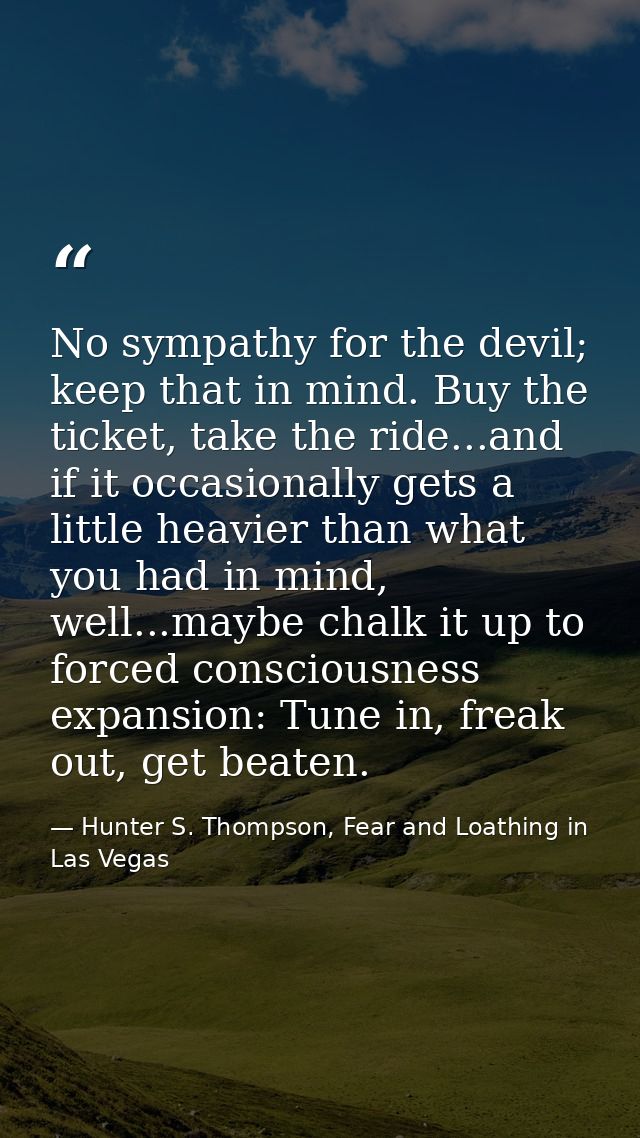 No sympathy for the devil; keep that in mind. Buy the ticket, take the ride...and if it occasionally gets a little heavi — Hunter S. Thompson, Fear and Loathing in Las Vegas