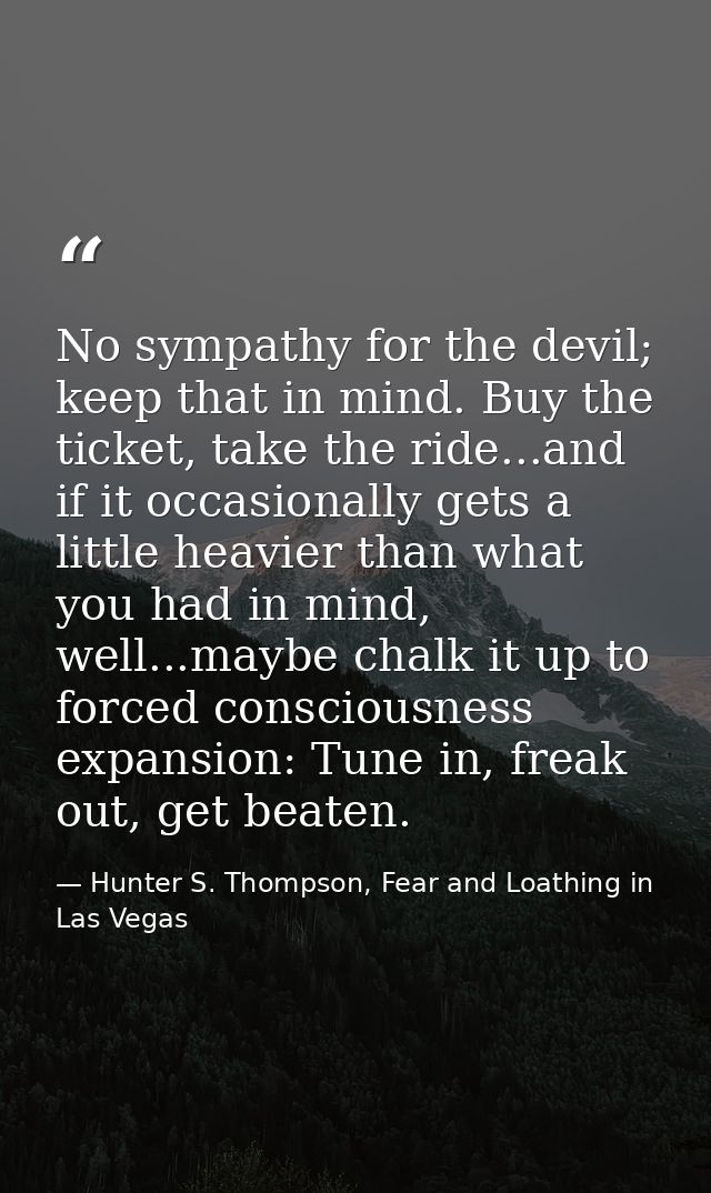 No sympathy for the devil; keep that in mind. Buy the ticket, take the ride...and if it occasionally gets a little heavi — Hunter S. Thompson, Fear and Loathing in Las Vegas