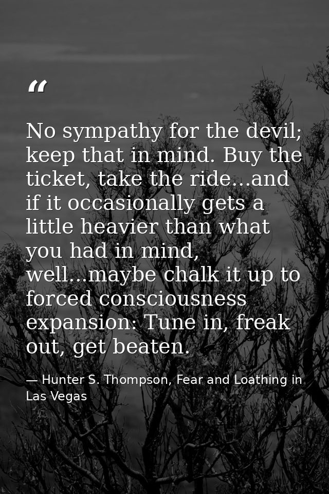No sympathy for the devil; keep that in mind. Buy the ticket, take the ride...and if it occasionally gets a little heavi — Hunter S. Thompson, Fear and Loathing in Las Vegas