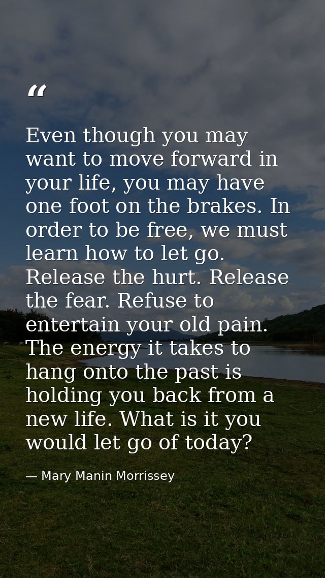 Even though you may want to move forward in your life, you may have one foot on the brakes. In order to be free, we must — Mary Manin Morrissey