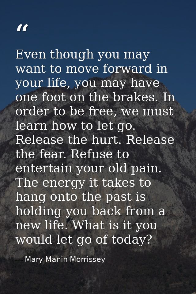 Even though you may want to move forward in your life, you may have one foot on the brakes. In order to be free, we must — Mary Manin Morrissey