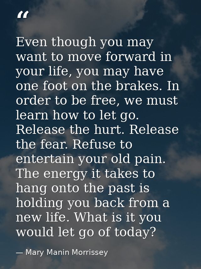 Even though you may want to move forward in your life, you may have one foot on the brakes. In order to be free, we must — Mary Manin Morrissey
