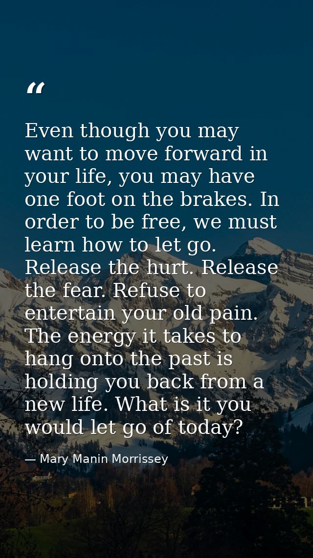 Even though you may want to move forward in your life, you may have one foot on the brakes. In order to be free, we must — Mary Manin Morrissey