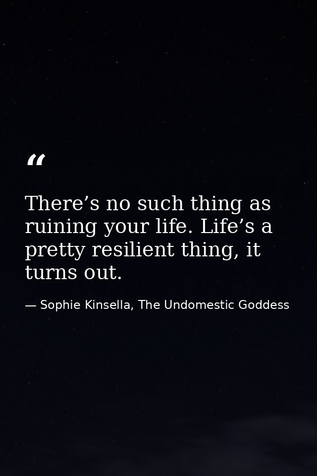 There’s no such thing as ruining your life. Life’s a pretty resilient thing, it turns out. — Sophie Kinsella, The Undomestic Goddess