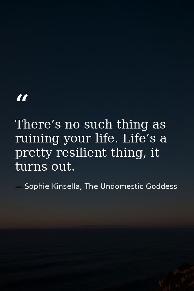 There’s no such thing as ruining your life. Life’s a pretty resilient thing, it turns out. — Sophie Kinsella, The Undomestic Goddess