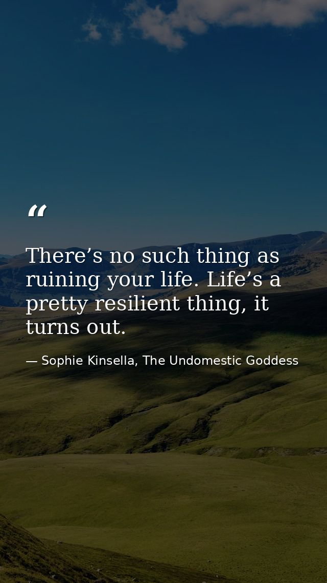 There’s no such thing as ruining your life. Life’s a pretty resilient thing, it turns out. — Sophie Kinsella, The Undomestic Goddess