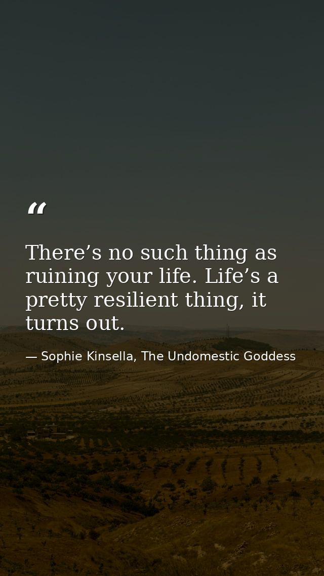 There’s no such thing as ruining your life. Life’s a pretty resilient thing, it turns out. — Sophie Kinsella, The Undomestic Goddess