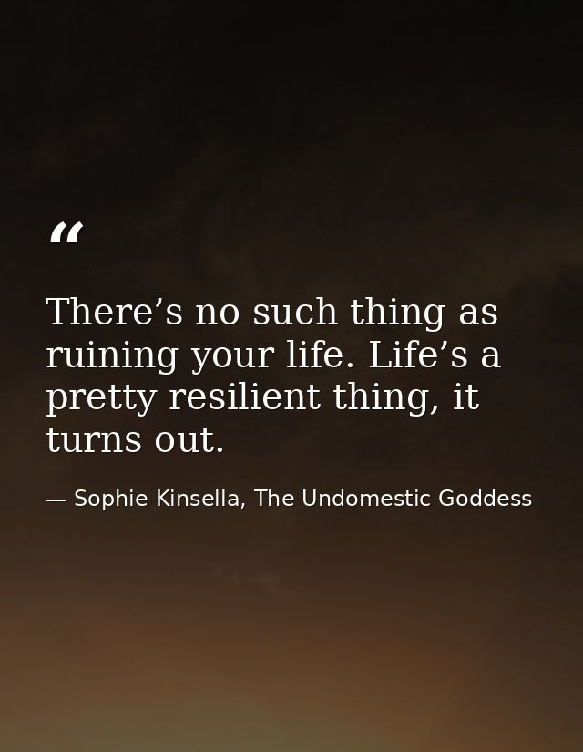 There’s no such thing as ruining your life. Life’s a pretty resilient thing, it turns out. — Sophie Kinsella, The Undomestic Goddess