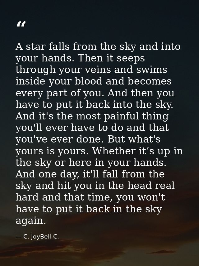 A star falls from the sky and into your hands. Then it seeps through your veins and swims inside your blood and becomes  — C. JoyBell C.